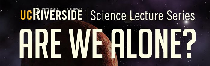 UC Riverside 2016-2017 Science Lecture Series, <i>Are We Alone?</i>, presents monthly topics about the search for life in the Universe and what it means for humanity. Source: UC Riverside